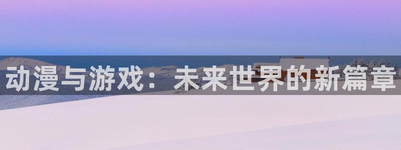 沐春优贝娱乐：动漫与游戏：未来世界的新篇章