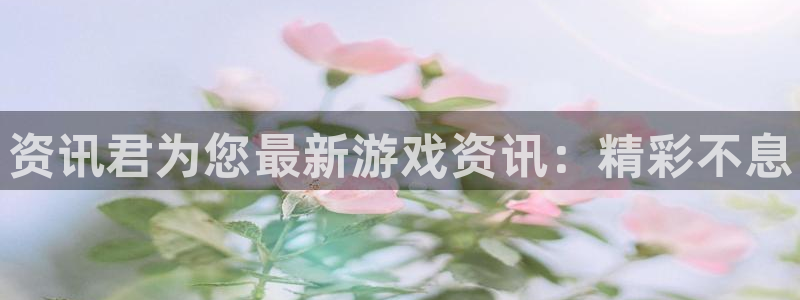 优贝娱乐4开户：资讯君为您最新游戏资讯：精彩不息