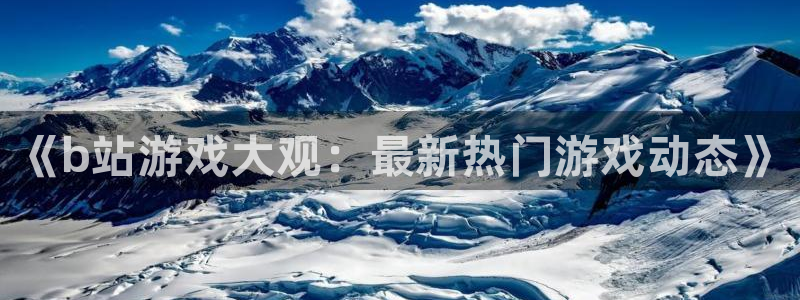 优贝娱乐官方注册登录：《b站游戏大观：最新热门游戏动态》