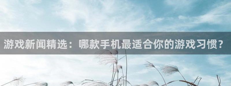 优贝娱乐平台注册：游戏新闻精选：哪款手机最适合你的游戏习惯？