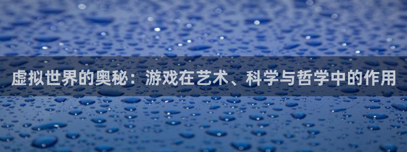 优贝娱乐平台官方网站：虚拟世界的奥秘：游戏在艺术、科学与哲学