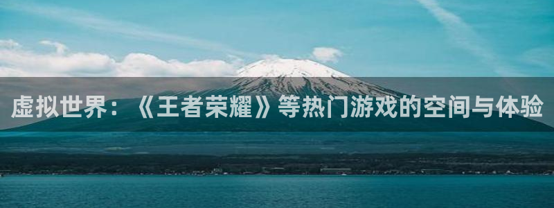优贝娱乐科技：虚拟世界：《王者荣耀》等热门游戏的空间与体验