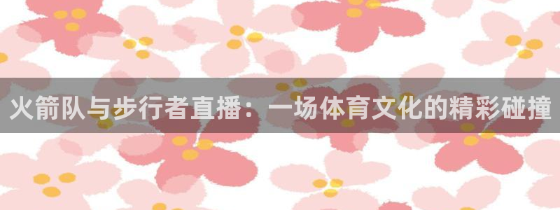 178直播体育赛事nba新版.好游网.org：火箭队与步行者直播：一场体育文化的精彩碰撞